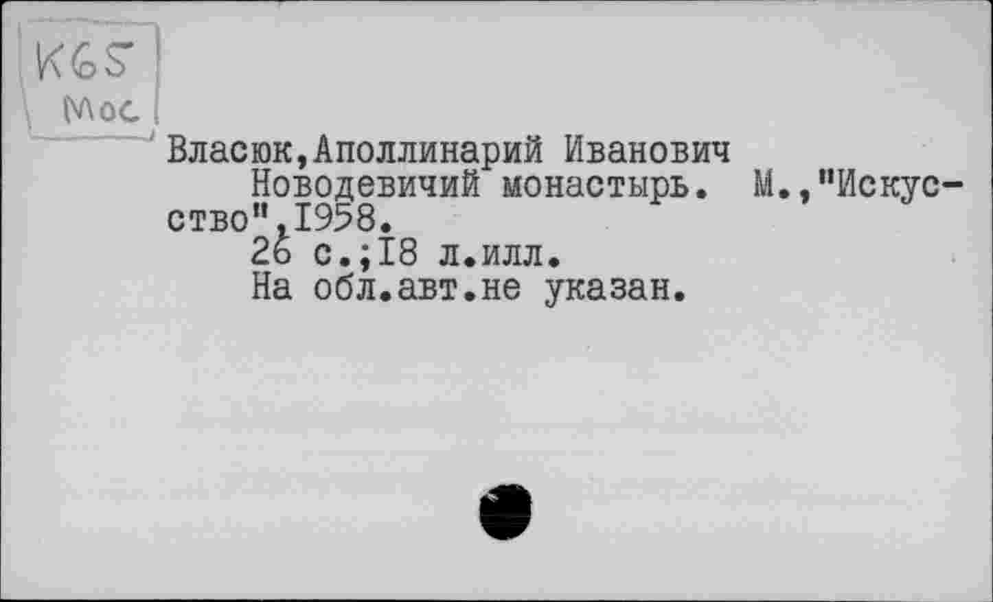 ﻿Власюк,Аполлинарий Иванович
Новодевичий монастырь. М.,"Искус ство",1958.
26 с.;18 л.илл.
На обл.авт.не указан.